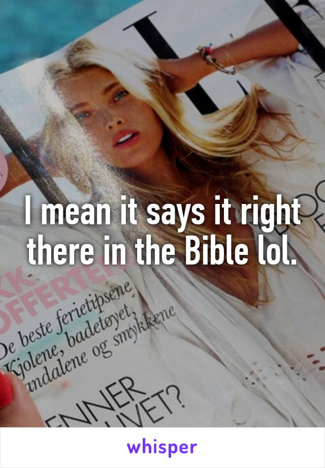 I mean it says it right there in the Bible lol.