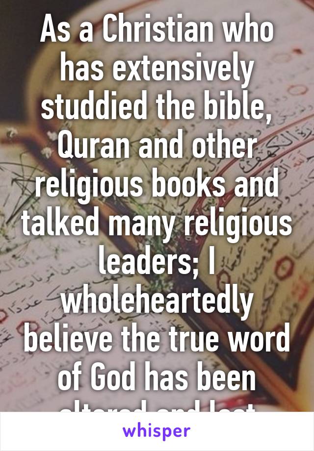 As a Christian who has extensively studdied the bible, Quran and other religious books and talked many religious leaders; I wholeheartedly believe the true word of God has been altered and lost