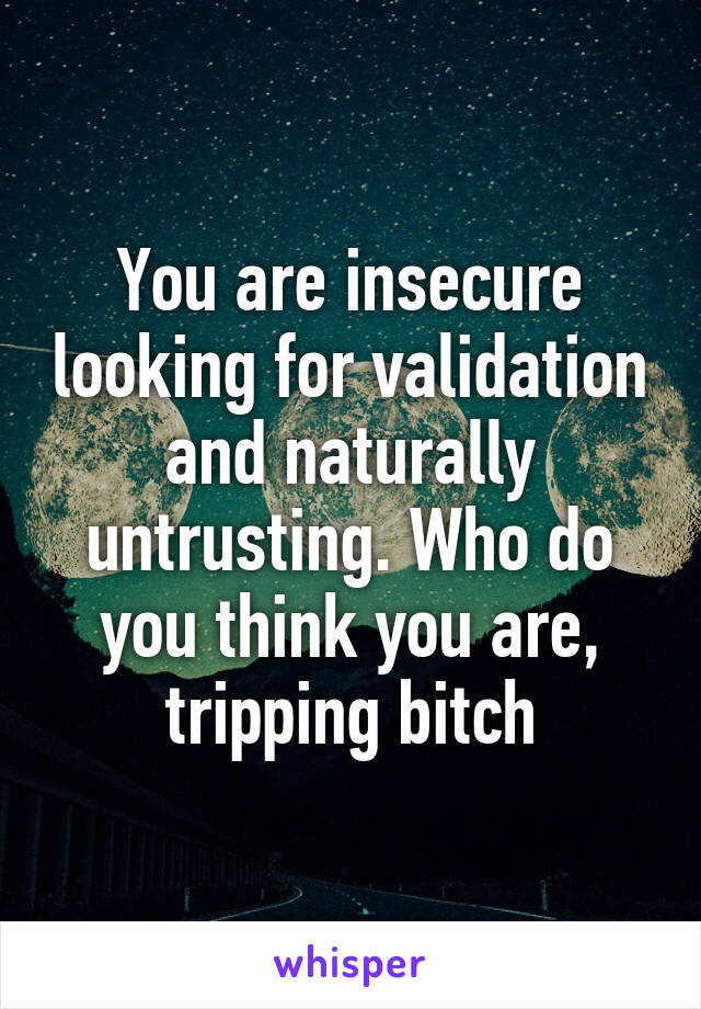 You are insecure looking for validation and naturally untrusting. Who do you think you are, tripping bitch