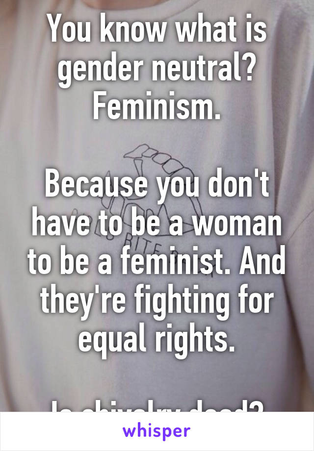 You know what is gender neutral? Feminism.

Because you don't have to be a woman to be a feminist. And they're fighting for equal rights.

Is chivalry dead?