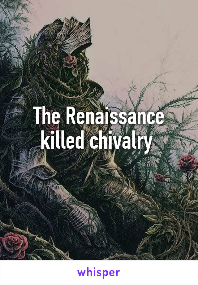 The Renaissance killed chivalry 
