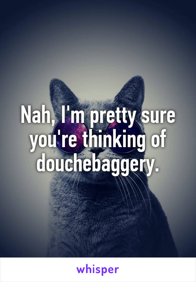 Nah, I'm pretty sure you're thinking of douchebaggery.