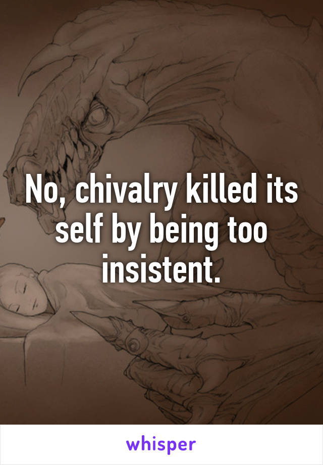 No, chivalry killed its self by being too insistent.