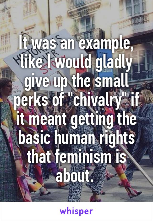 It was an example, like I would gladly give up the small perks of "chivalry" if it meant getting the basic human rights that feminism is about. 