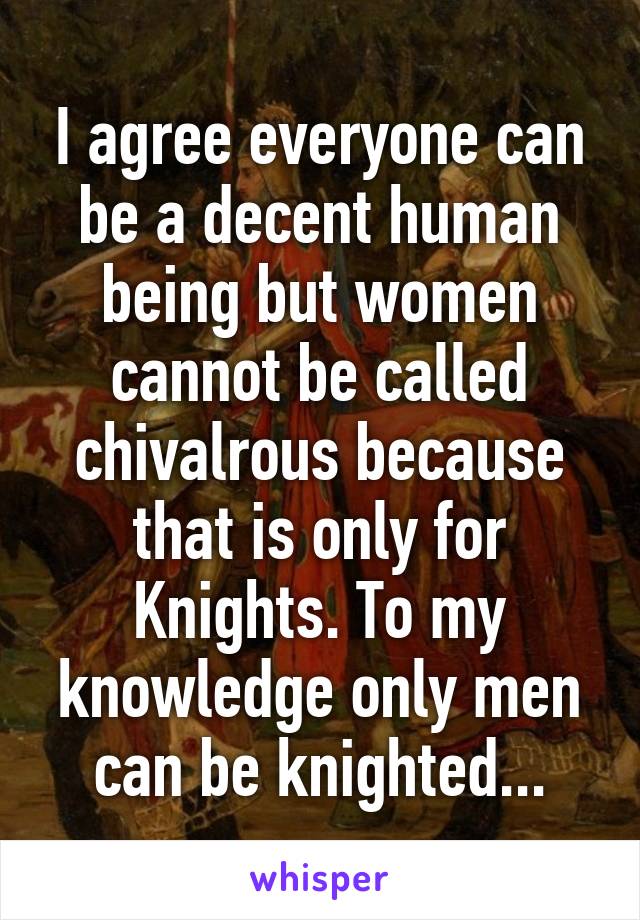 I agree everyone can be a decent human being but women cannot be called chivalrous because that is only for Knights. To my knowledge only men can be knighted...