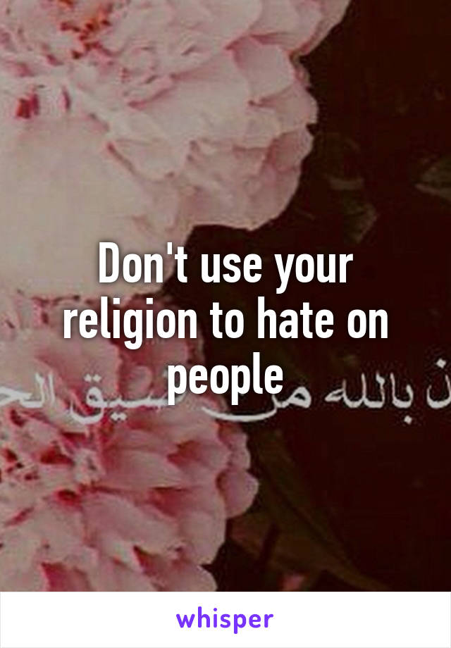 Don't use your religion to hate on people