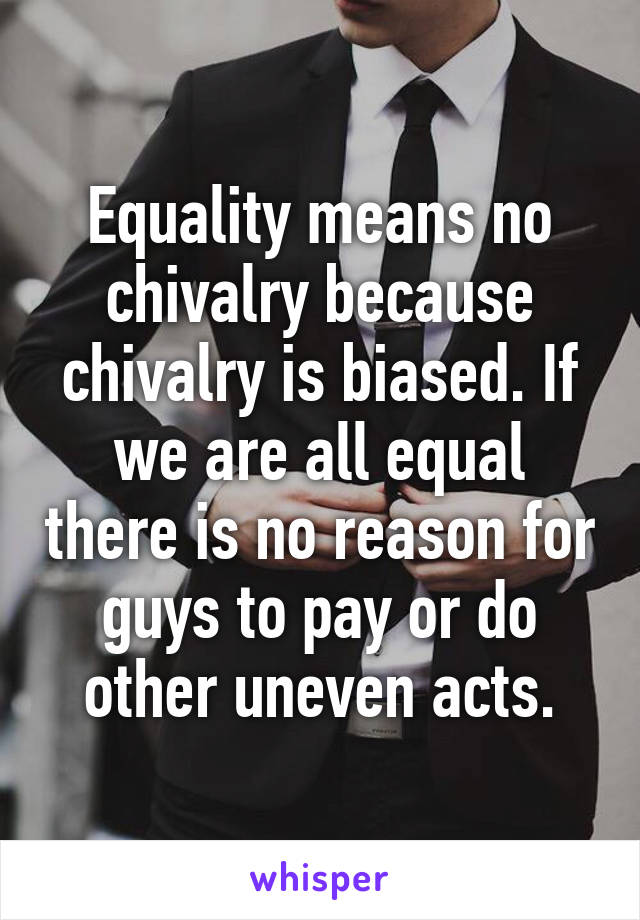 Equality means no chivalry because chivalry is biased. If we are all equal there is no reason for guys to pay or do other uneven acts.