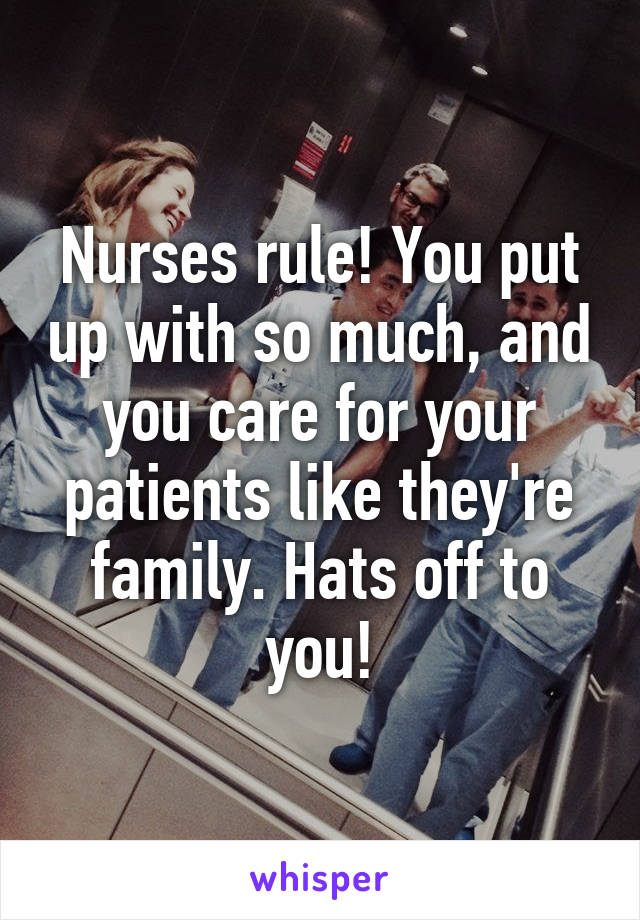 Nurses rule! You put up with so much, and you care for your patients like they're family. Hats off to you!