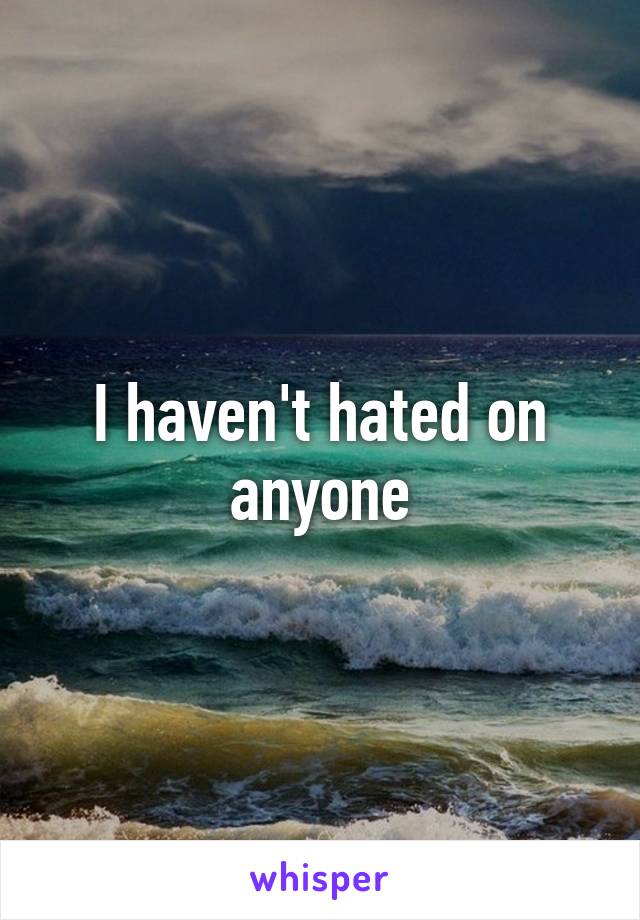 I haven't hated on anyone