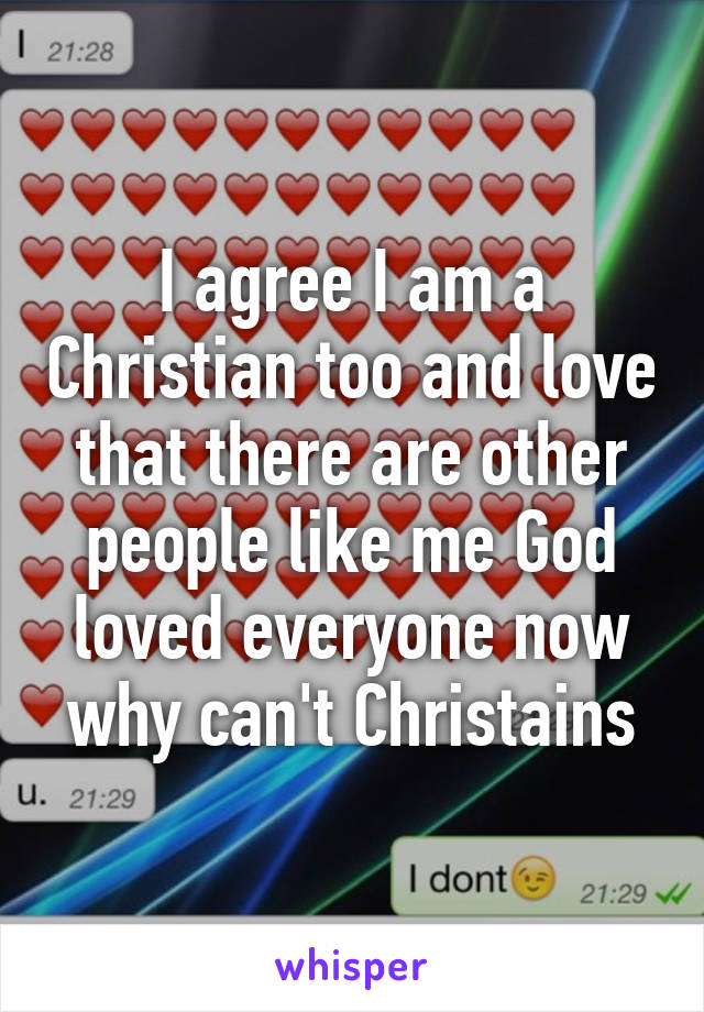 I agree I am a Christian too and love that there are other people like me God loved everyone now why can't Christains