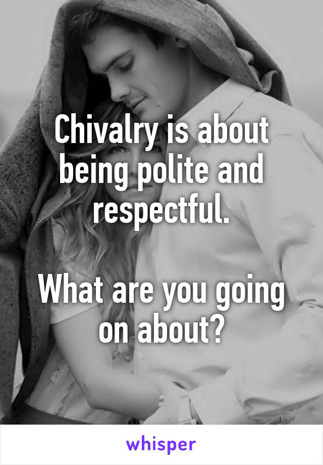 Chivalry is about being polite and respectful.

What are you going on about?