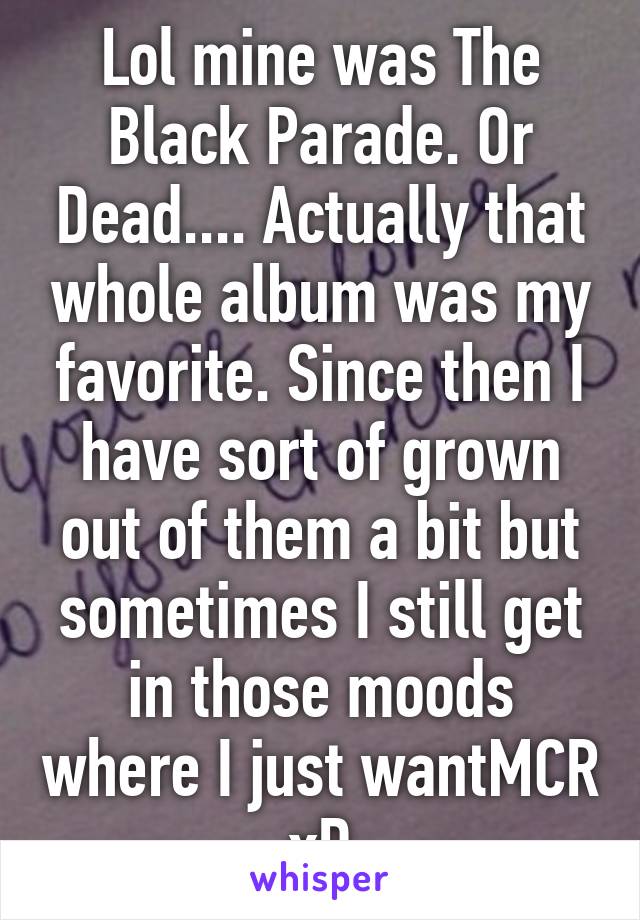 Lol mine was The Black Parade. Or Dead.... Actually that whole album was my favorite. Since then I have sort of grown out of them a bit but sometimes I still get in those moods where I just wantMCR xD