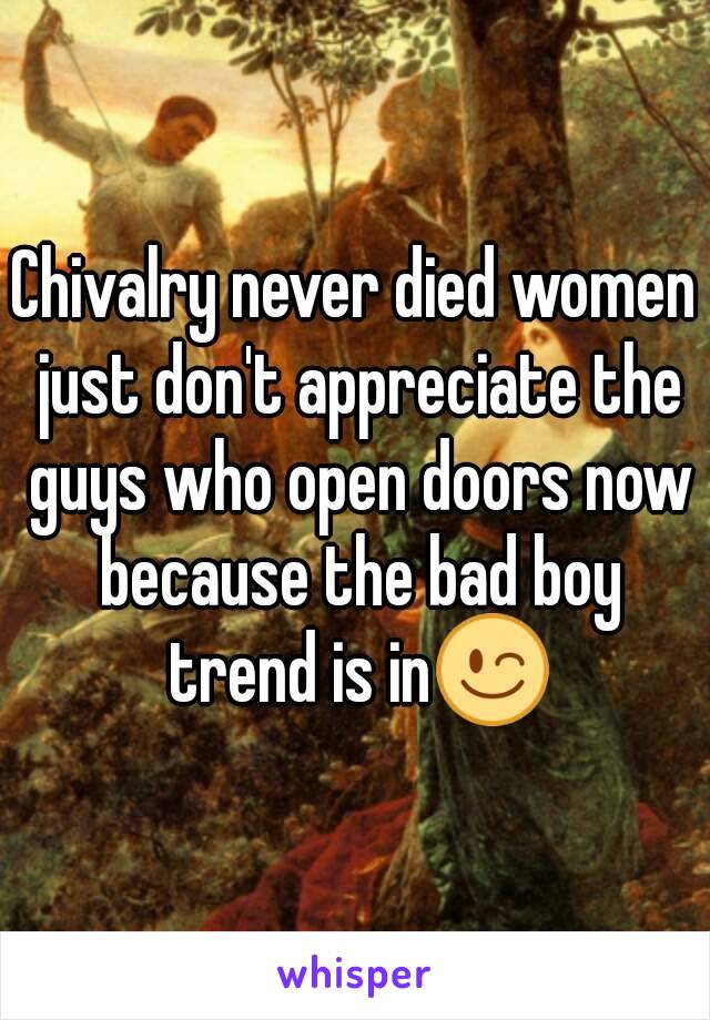 Chivalry never died women just don't appreciate the guys who open doors now because the bad boy trend is in😉