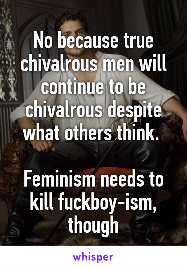 No because true chivalrous men will continue to be chivalrous despite what others think. 

Feminism needs to kill fuckboy-ism, though