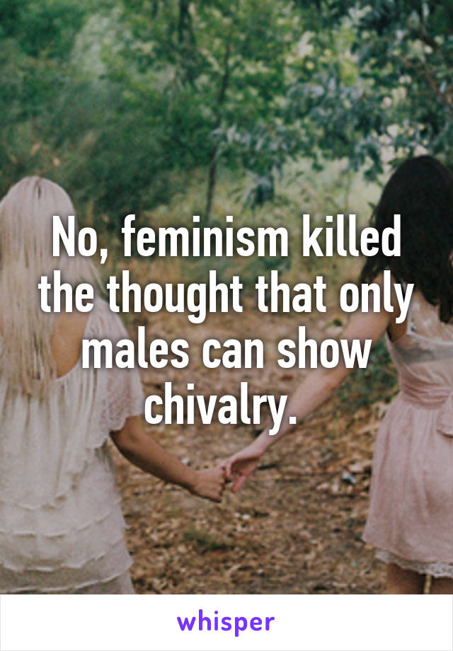 No, feminism killed the thought that only males can show chivalry. 