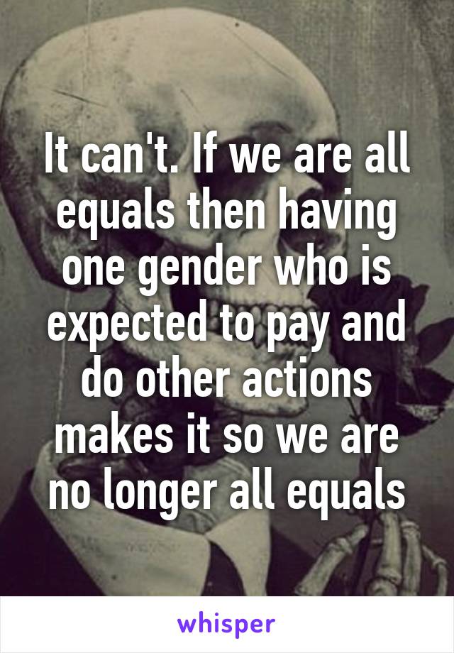 It can't. If we are all equals then having one gender who is expected to pay and do other actions makes it so we are no longer all equals