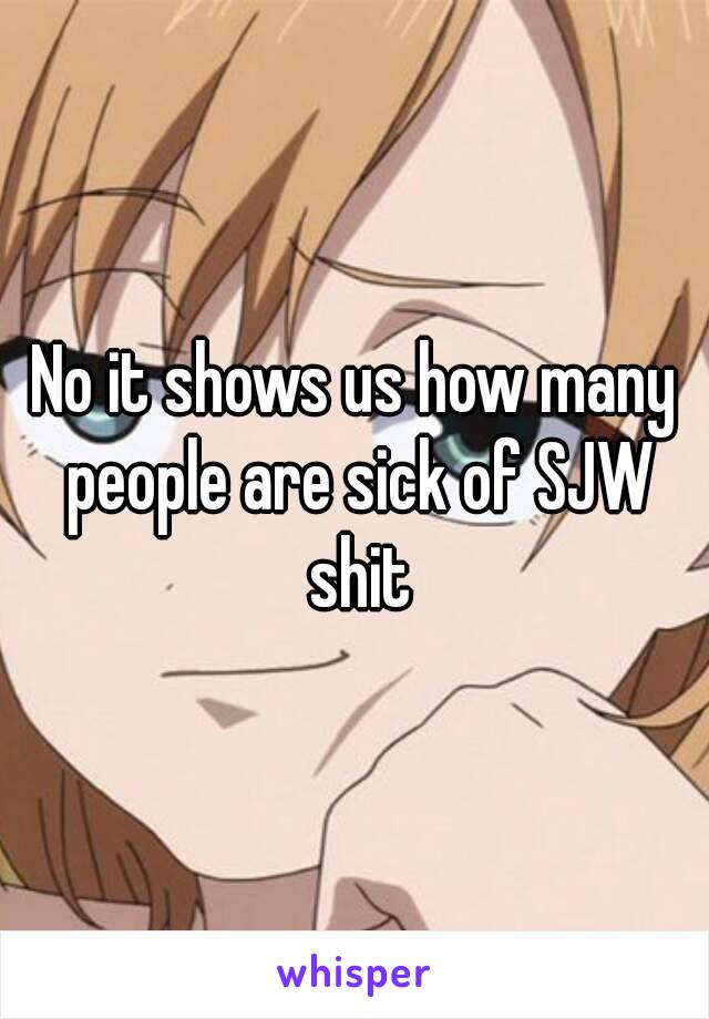 No it shows us how many people are sick of SJW shit