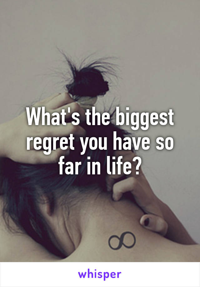 What's the biggest regret you have so far in life?
