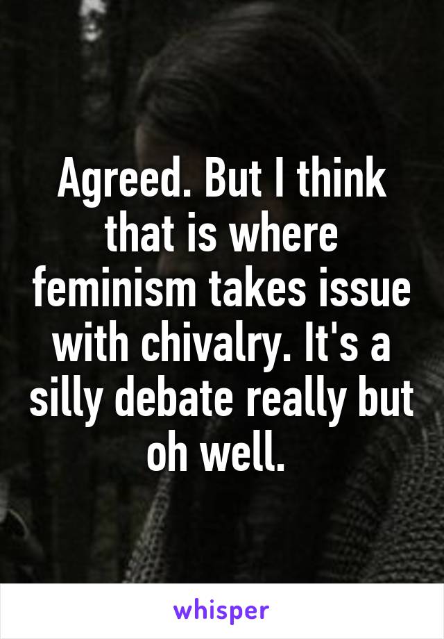 Agreed. But I think that is where feminism takes issue with chivalry. It's a silly debate really but oh well. 