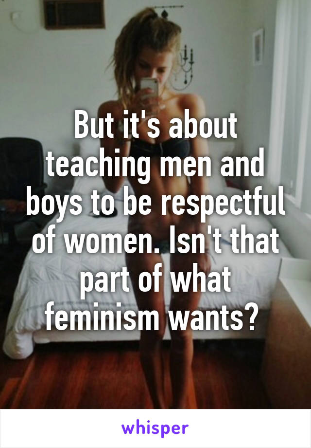 But it's about teaching men and boys to be respectful of women. Isn't that part of what feminism wants? 