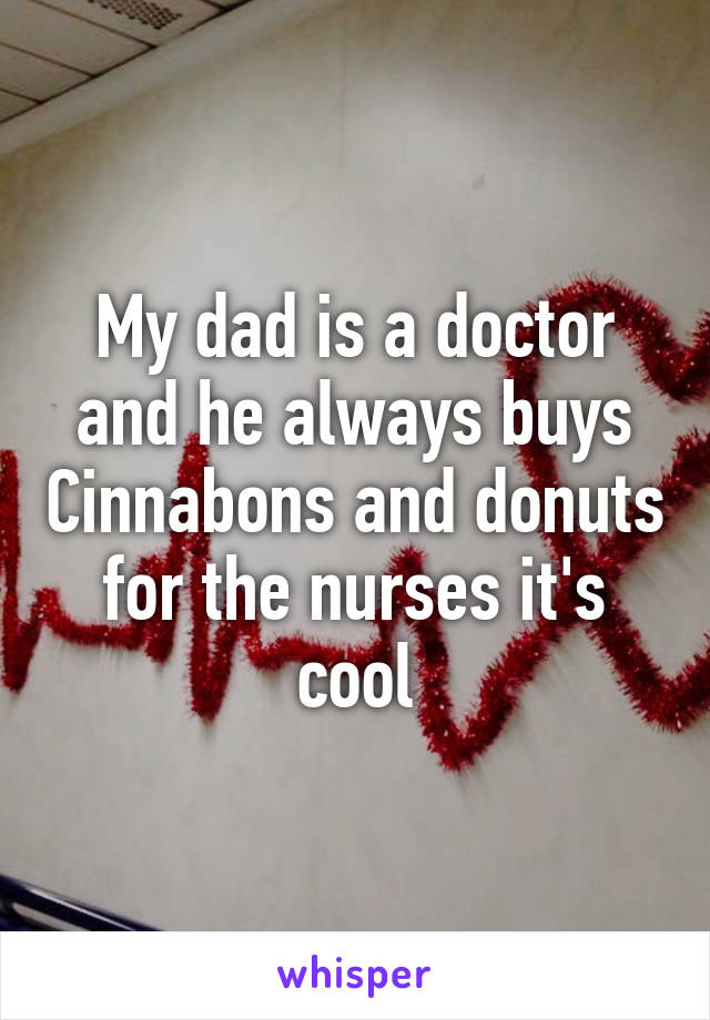 My dad is a doctor and he always buys Cinnabons and donuts for the nurses it's cool