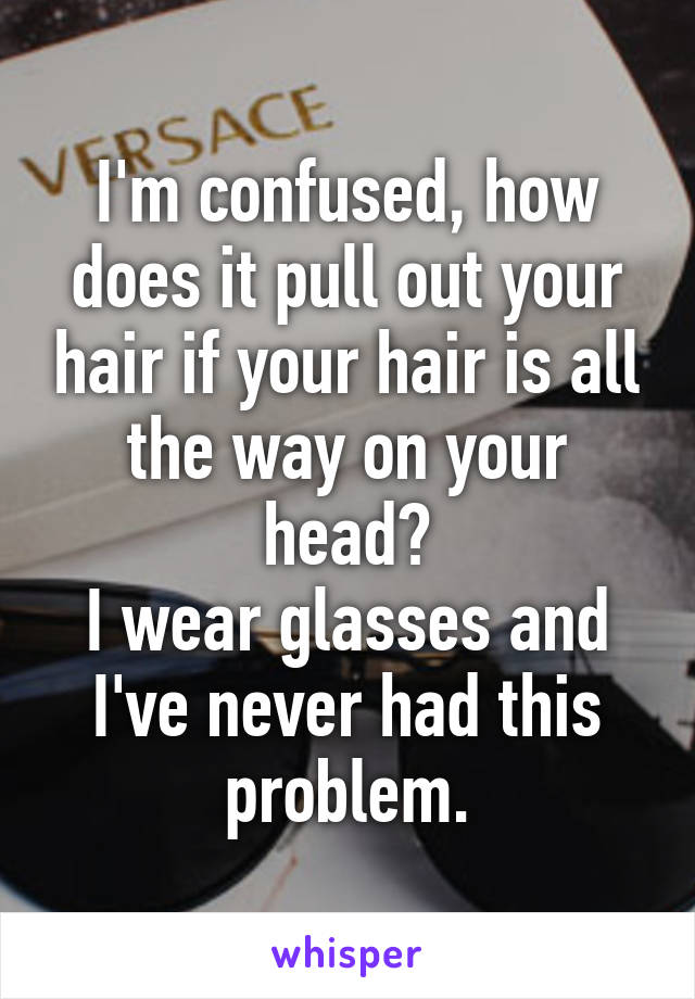 I'm confused, how does it pull out your hair if your hair is all the way on your head?
I wear glasses and I've never had this problem.