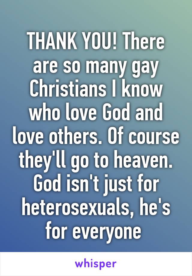 THANK YOU! There are so many gay Christians I know who love God and love others. Of course they'll go to heaven. God isn't just for heterosexuals, he's for everyone 