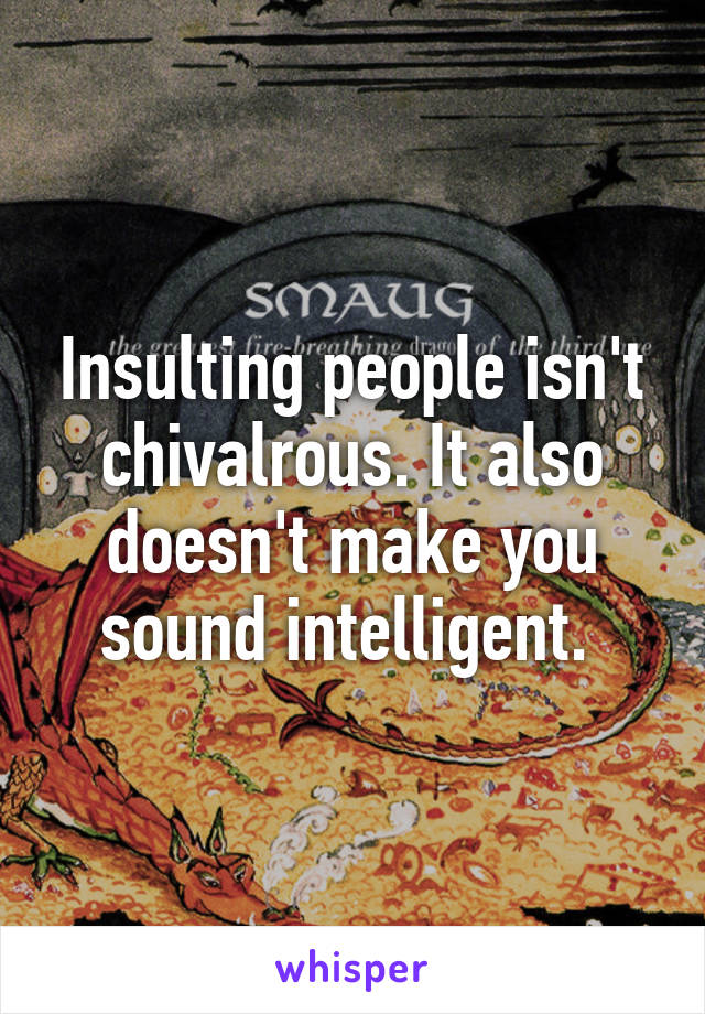 Insulting people isn't chivalrous. It also doesn't make you sound intelligent. 