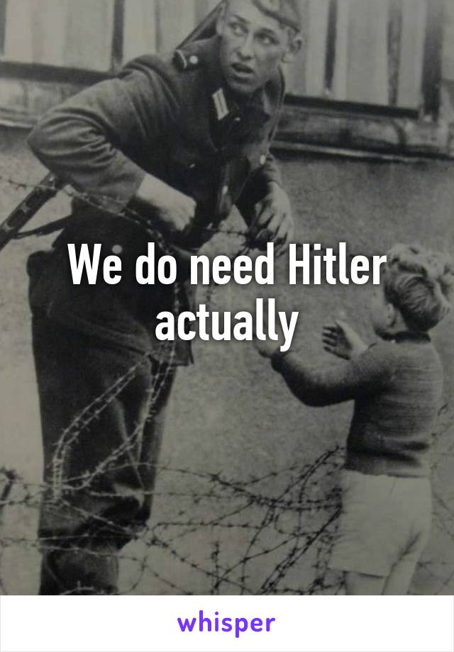 We do need Hitler actually
