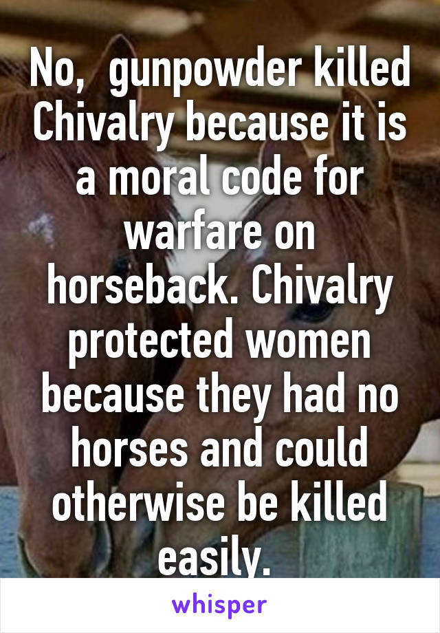 No,  gunpowder killed Chivalry because it is a moral code for warfare on horseback. Chivalry protected women because they had no horses and could otherwise be killed easily. 