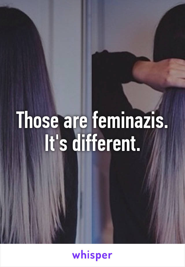 Those are feminazis. It's different.