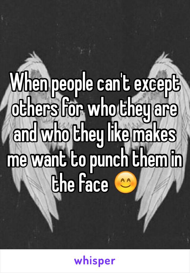 When people can't except others for who they are and who they like makes me want to punch them in the face 😊