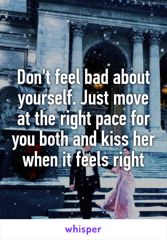 Don't feel bad about yourself. Just move at the right pace for you both and kiss her when it feels right