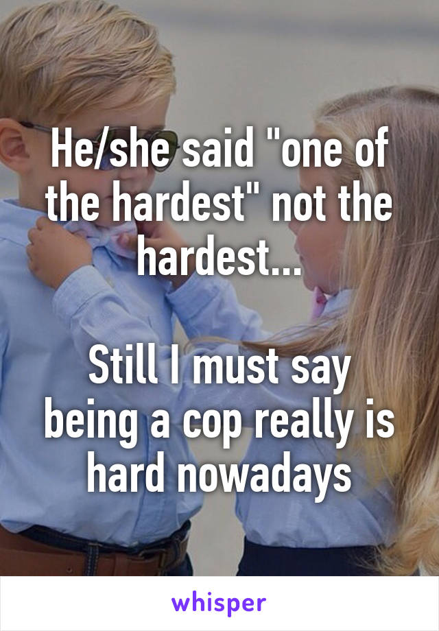 He/she said "one of the hardest" not the hardest...

Still I must say being a cop really is hard nowadays