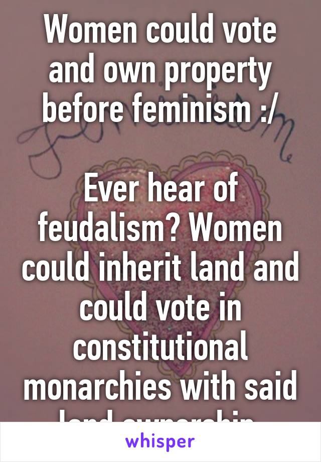 Women could vote and own property before feminism :/

Ever hear of feudalism? Women could inherit land and could vote in constitutional monarchies with said land ownership.