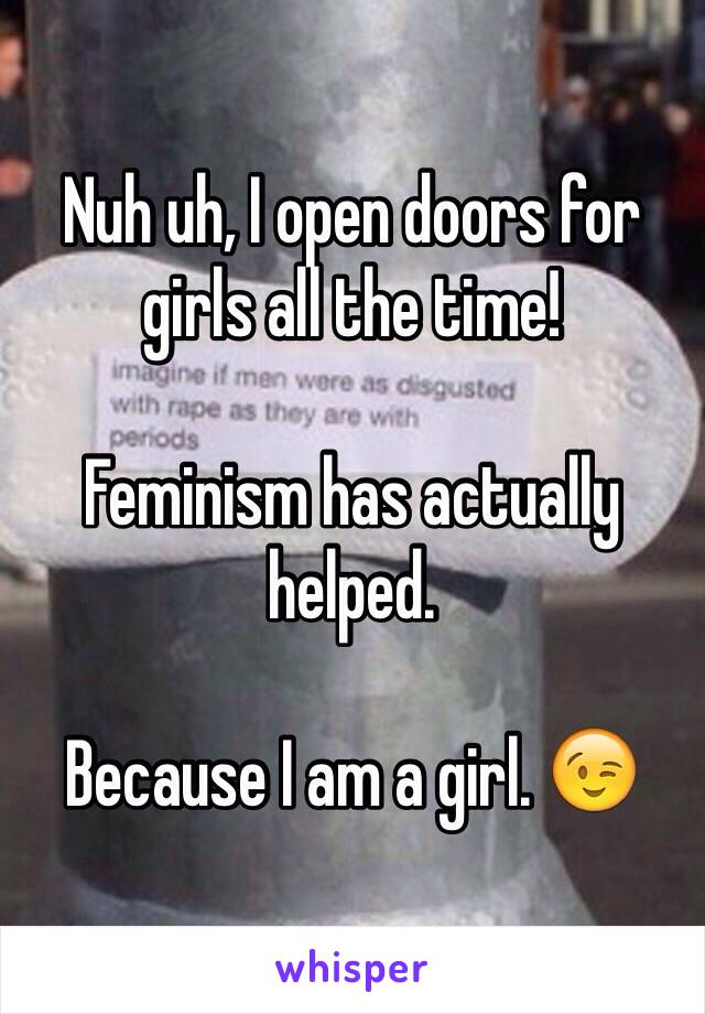 Nuh uh, I open doors for girls all the time!

Feminism has actually helped.

Because I am a girl. 😉