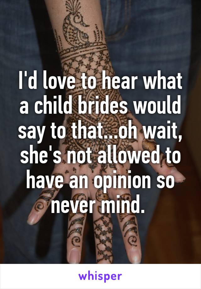 I'd love to hear what a child brides would say to that...oh wait, she's not allowed to have an opinion so never mind. 