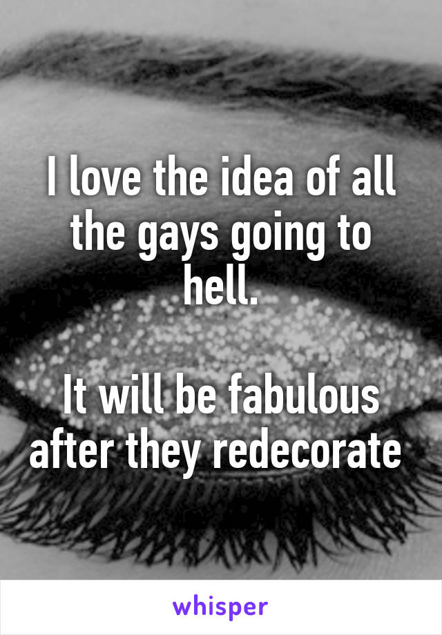 I love the idea of all the gays going to hell.

It will be fabulous after they redecorate 