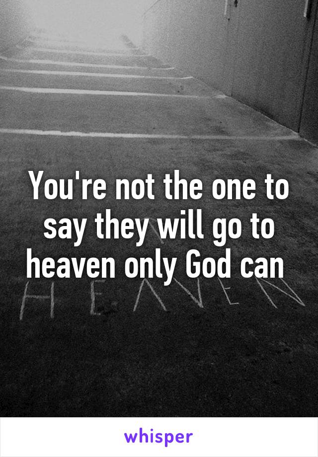 You're not the one to say they will go to heaven only God can 