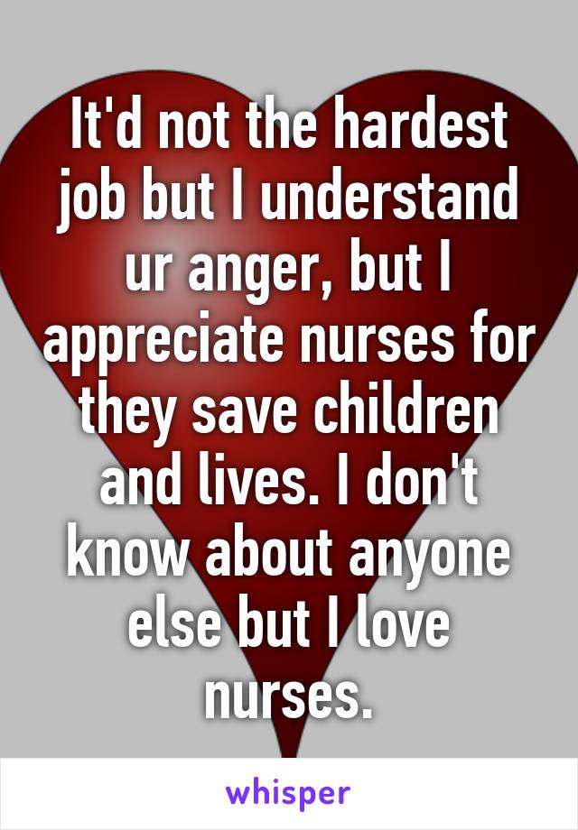 It'd not the hardest job but I understand ur anger, but I appreciate nurses for they save children and lives. I don't know about anyone else but I love nurses.