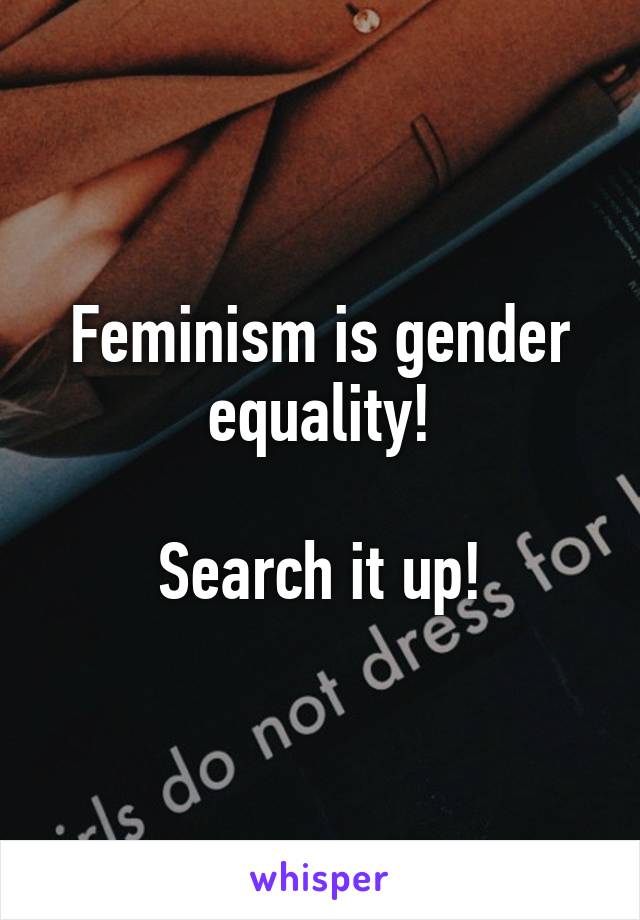 Feminism is gender equality!

Search it up!