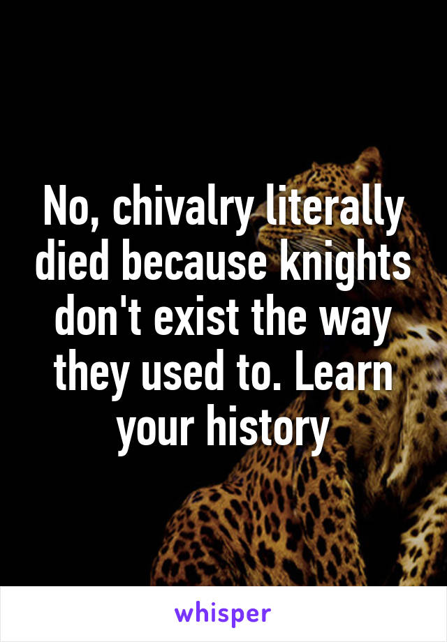 No, chivalry literally died because knights don't exist the way they used to. Learn your history