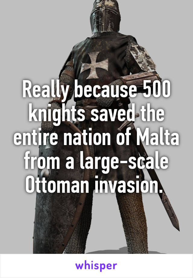 Really because 500 knights saved the entire nation of Malta from a large-scale Ottoman invasion. 