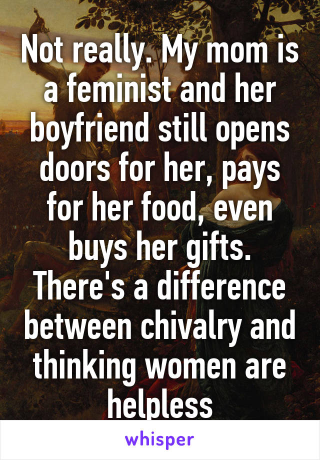 Not really. My mom is a feminist and her boyfriend still opens doors for her, pays for her food, even buys her gifts. There's a difference between chivalry and thinking women are helpless