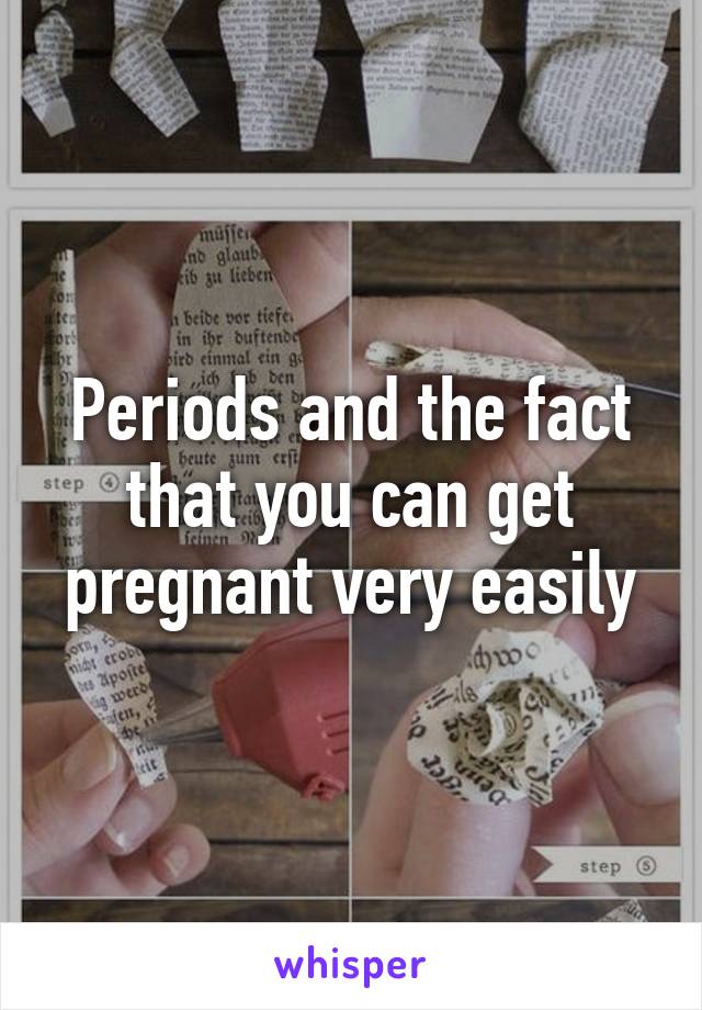 Periods and the fact that you can get pregnant very easily