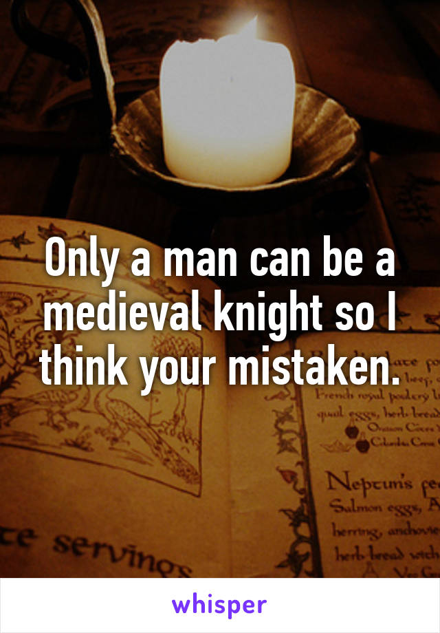 Only a man can be a medieval knight so I think your mistaken.