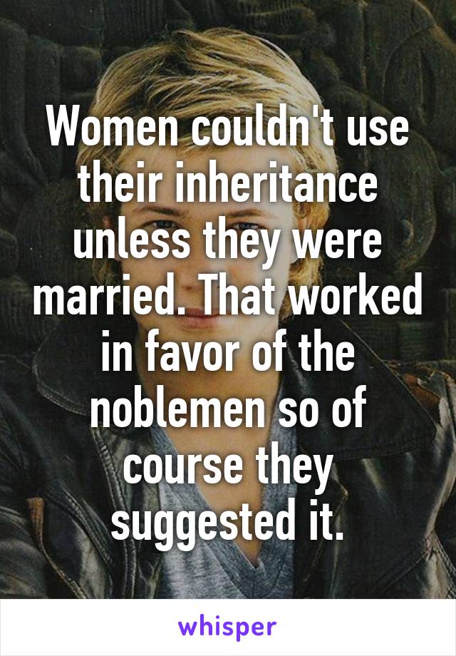 Women couldn't use their inheritance unless they were married. That worked in favor of the noblemen so of course they suggested it.