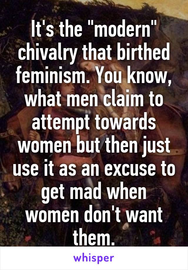 It's the "modern" chivalry that birthed feminism. You know, what men claim to attempt towards women but then just use it as an excuse to get mad when women don't want them.