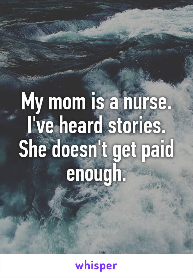 My mom is a nurse. I've heard stories. She doesn't get paid enough.