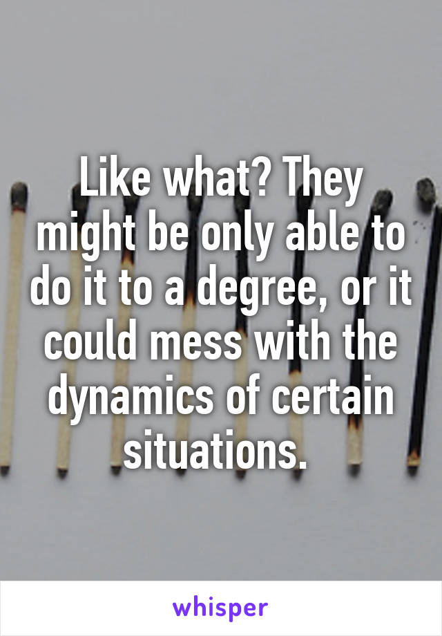 Like what? They might be only able to do it to a degree, or it could mess with the dynamics of certain situations. 